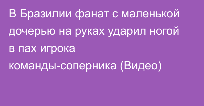 В Бразилии фанат с маленькой дочерью на руках ударил ногой в пах игрока команды-соперника (Видео)