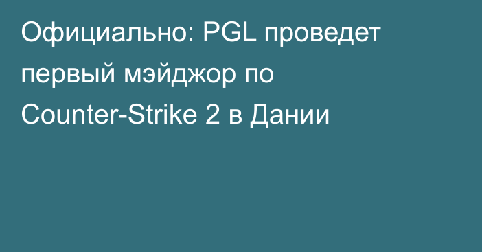 Официально: PGL проведет первый мэйджор по Counter-Strike 2 в Дании