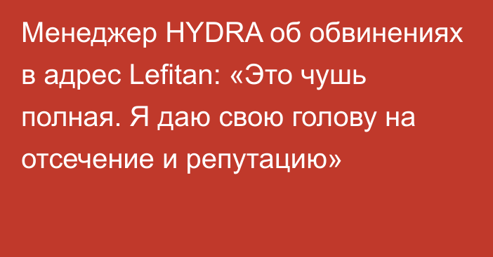 Менеджер HYDRA об обвинениях в адрес Lefitan: «Это чушь полная. Я даю свою голову на отсечение и репутацию»