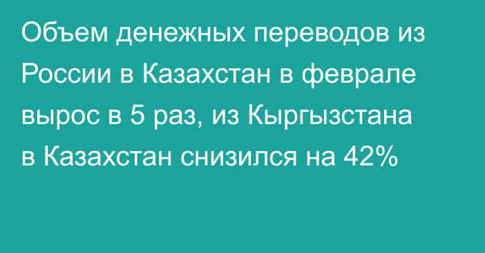 Объем денежных переводов из России в Казахстан в феврале вырос в 5 раз, из Кыргызстана в Казахстан снизился на 42%