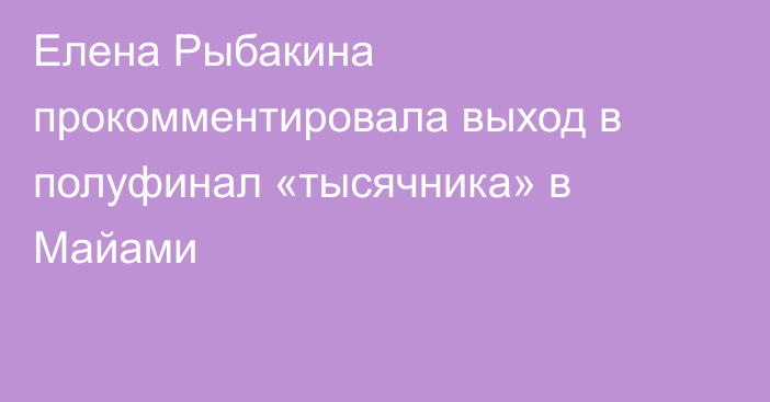 Елена Рыбакина прокомментировала выход в полуфинал «тысячника» в Майами