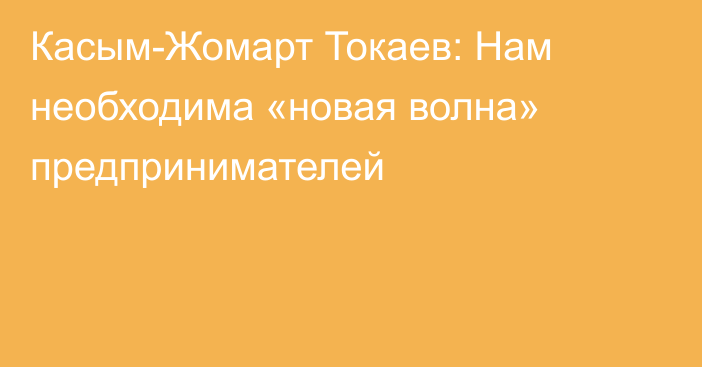 Касым-Жомарт Токаев: Нам необходима «новая волна» предпринимателей