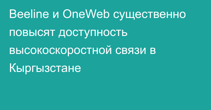 Beeline и OneWeb существенно повысят доступность высокоскоростной связи в Кыргызстане