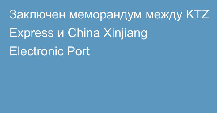 Заключен меморандум между KTZ Express и China Xinjiang Electronic Port