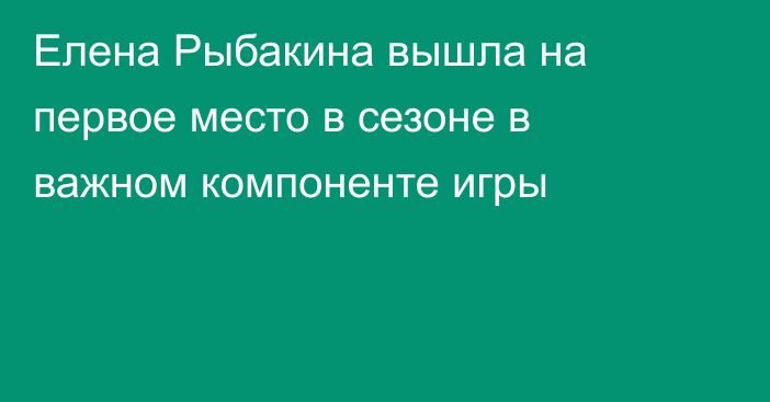 Елена Рыбакина вышла на первое место в сезоне в важном компоненте игры