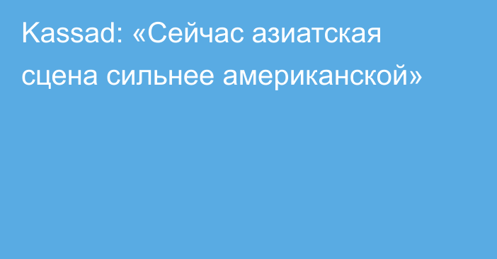 Kassad: «Сейчас азиатская сцена сильнее американской»