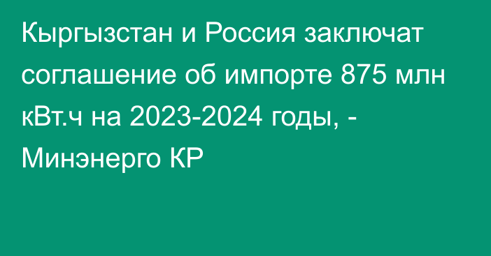 Кыргызстан и Россия заключат соглашение об импорте 875 млн кВт.ч на 2023-2024 годы, - Минэнерго КР