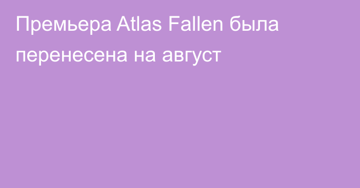 Премьера Atlas Fallen была перенесена на август