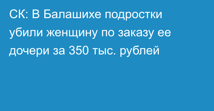 СК: В Балашихе подростки убили женщину по заказу ее дочери за 350 тыс. рублей