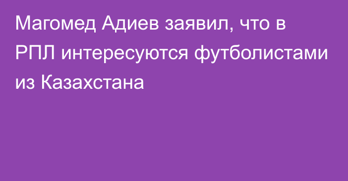 Магомед Адиев заявил, что в РПЛ интересуются футболистами из Казахстана