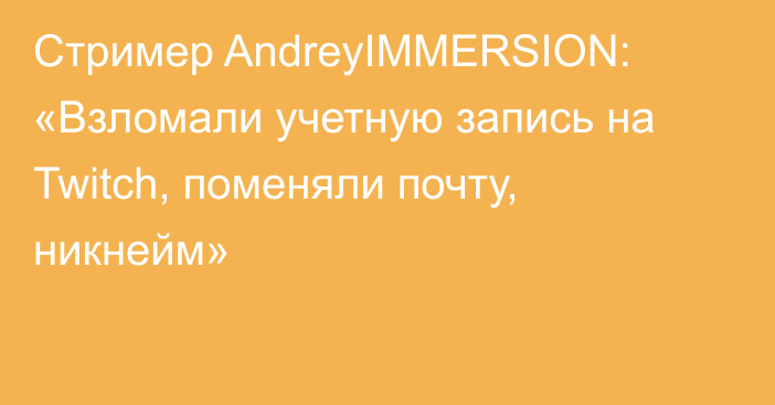 Стример AndreyIMMERSION: «Взломали учетную запись на Twitch, поменяли почту, никнейм»