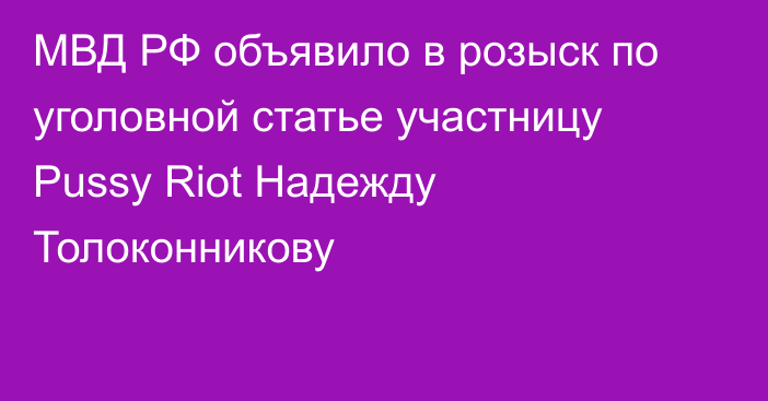 МВД РФ объявило в розыск по уголовной статье участницу Pussy Riot Надежду Толоконникову