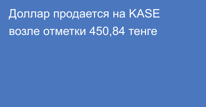 Доллар продается на KASE возле отметки 450,84 тенге