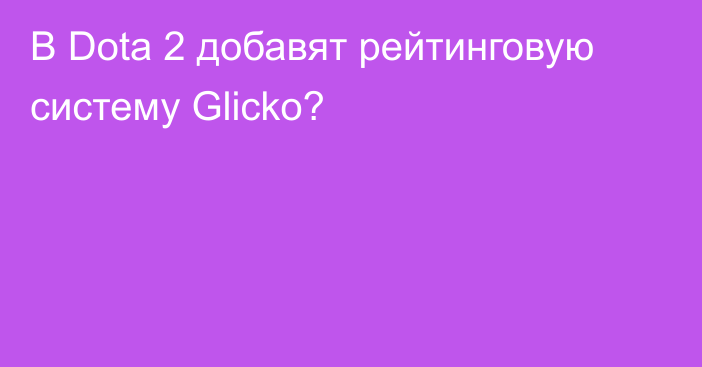 В Dota 2 добавят рейтинговую систему Glicko?