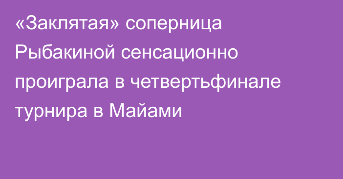 «Заклятая» соперница Рыбакиной сенсационно проиграла в четвертьфинале турнира в Майами