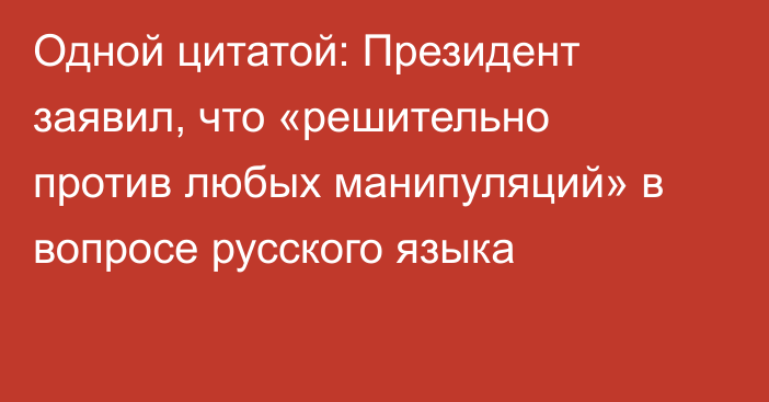 Одной цитатой: Президент заявил, что «решительно против любых манипуляций» в вопросе русского языка