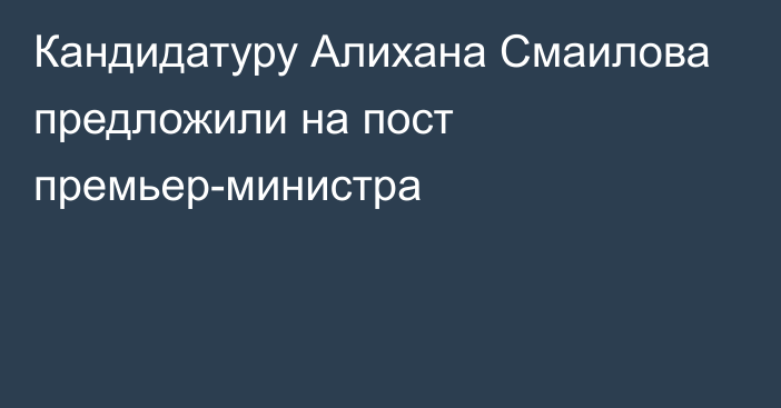 Кандидатуру Алихана Смаилова предложили на пост премьер-министра