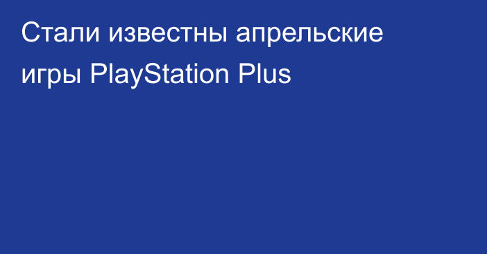 Стали известны апрельские игры PlayStation Plus