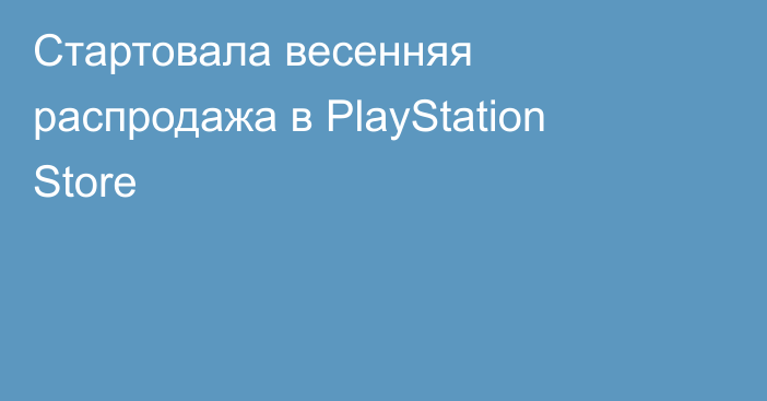 Стартовала весенняя распродажа в PlayStation Store