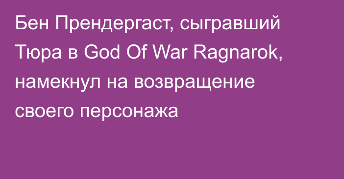 Бен Прендергаст, сыгравший Тюра в God Of War Ragnarok, намекнул на возвращение своего персонажа