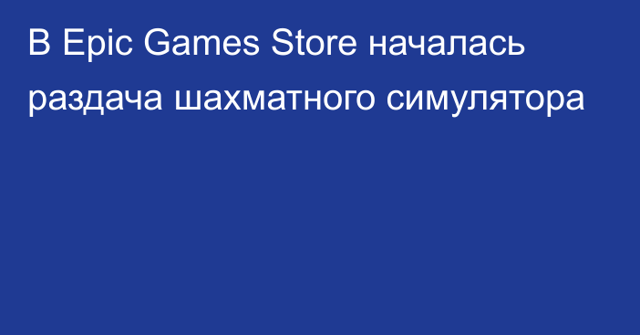 В Epic Games Store началась раздача шахматного симулятора