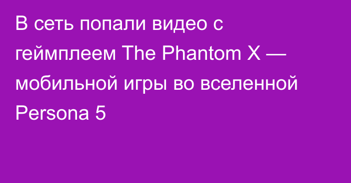 В сеть попали видео с геймплеем The Phantom X — мобильной игры во вселенной Persona 5