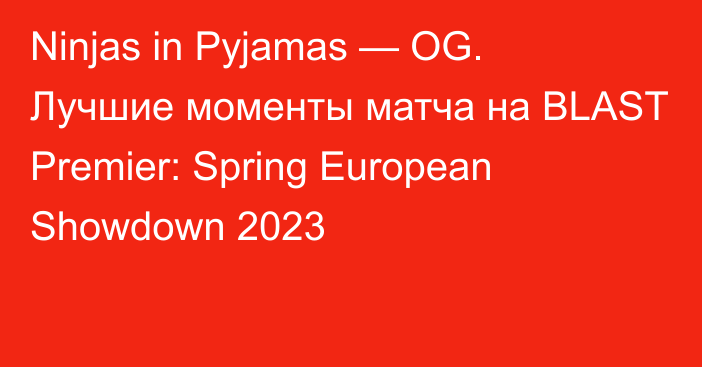 Ninjas in Pyjamas — OG. Лучшие моменты матча на BLAST Premier: Spring European Showdown 2023