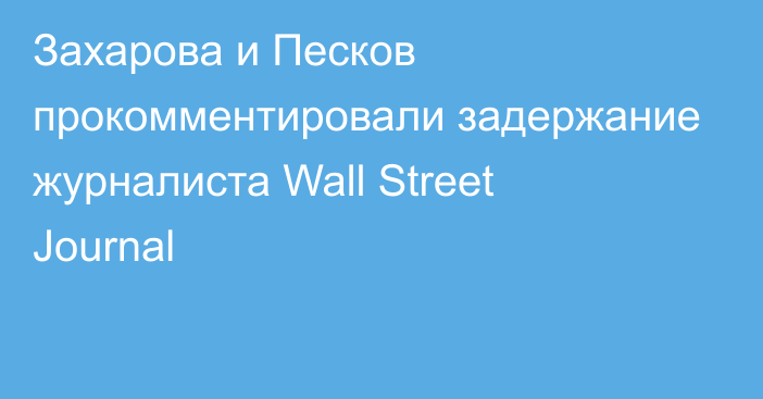 Захарова и Песков прокомментировали задержание журналиста Wall Street Journal