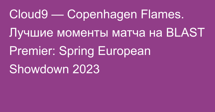 Cloud9 — Copenhagen Flames. Лучшие моменты матча на BLAST Premier: Spring European Showdown 2023