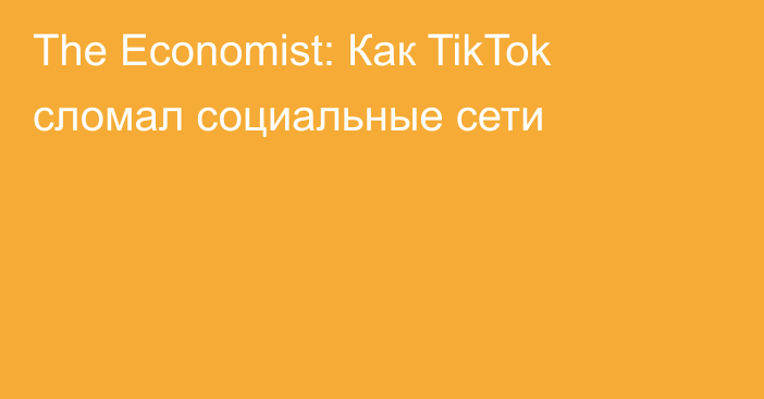 The Economist: Как TikTok сломал социальные сети