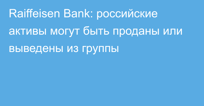 Raiffeisen Bank: российские активы могут быть проданы или выведены из группы