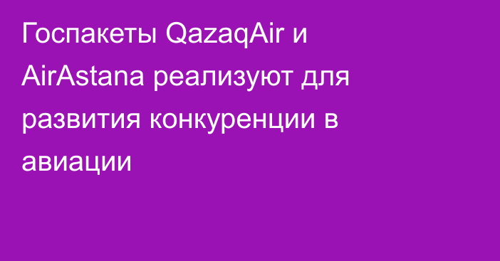 Госпакеты QazaqAir и AirAstana реализуют для развития конкуренции в авиации
