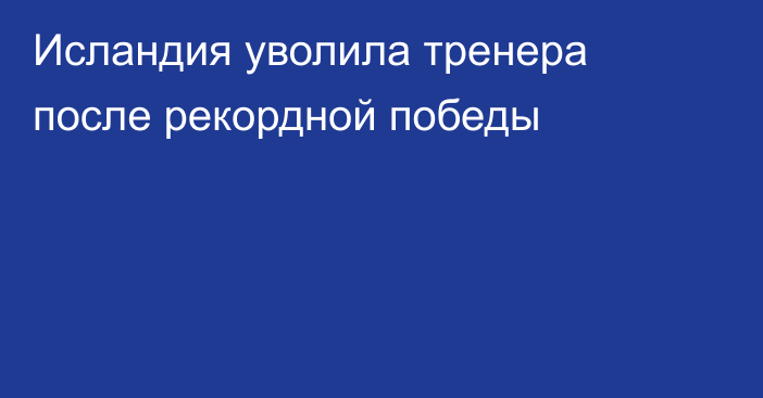 Исландия уволила тренера после рекордной победы