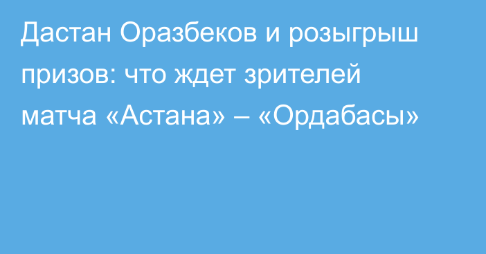 Дастан Оразбеков и розыгрыш призов: что ждет зрителей матча «Астана» – «Ордабасы»