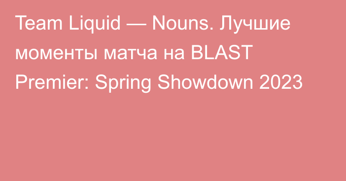 Team Liquid — Nouns. Лучшие моменты матча на BLAST Premier: Spring Showdown 2023