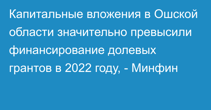 Капитальные вложения в Ошской области значительно превысили финансирование долевых грантов в 2022 году, - Минфин