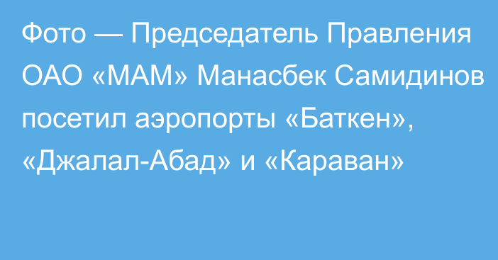 Фото — Председатель Правления ОАО «МАМ» Манасбек Самидинов посетил аэропорты «Баткен», «Джалал-Абад» и «Караван»
