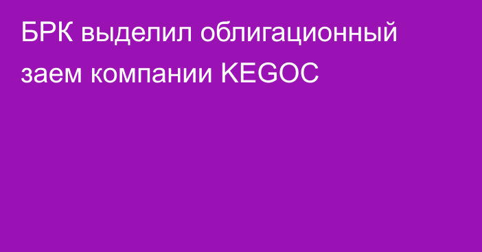 БРК выделил облигационный заем компании KEGOC