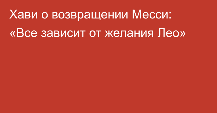 Хави о возвращении Месси: «Все зависит от желания Лео»