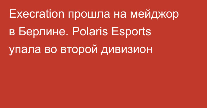 Execration прошла на мейджор в Берлине. Polaris Esports упала во второй дивизион