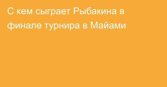 С кем сыграет Рыбакина в финале турнира в Майами