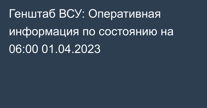 Генштаб ВСУ: Оперативная информация по состоянию на 06:00 01.04.2023
