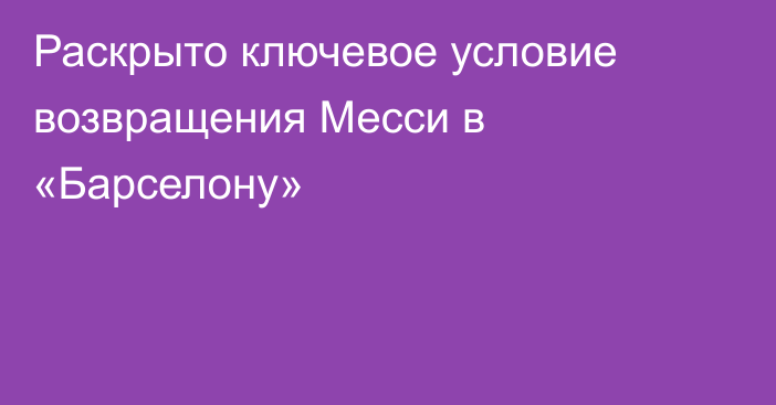 Раскрыто ключевое условие возвращения Месси в «Барселону»