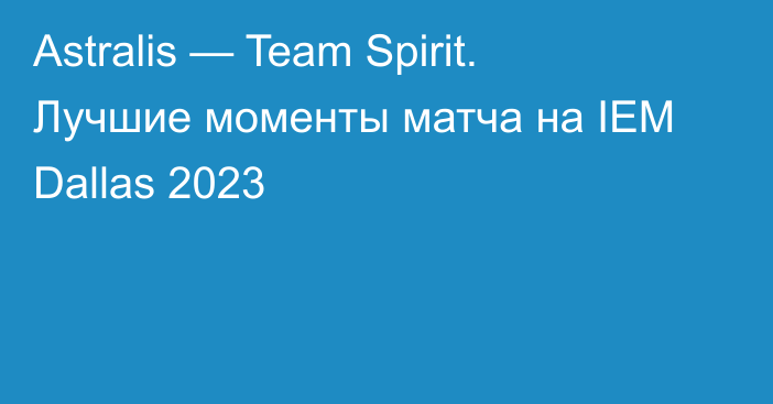 Astralis — Team Spirit. Лучшие моменты матча на IEM Dallas 2023