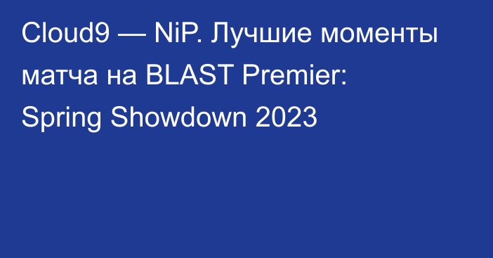 Cloud9 — NiP. Лучшие моменты матча на BLAST Premier: Spring Showdown 2023