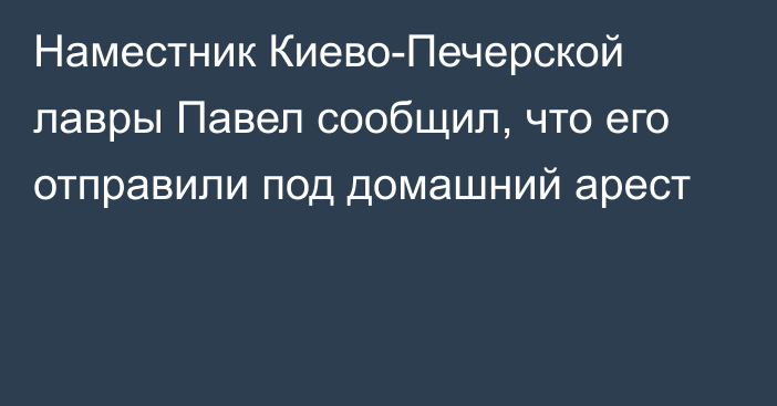 Наместник Киево-Печерской лавры Павел сообщил, что его отправили под домашний арест