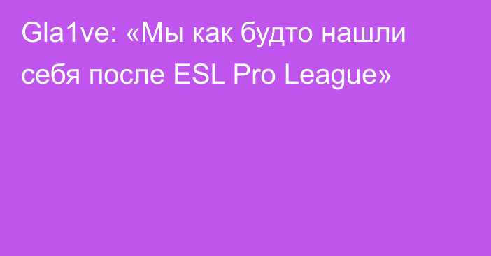Gla1ve: «Мы как будто нашли себя после ESL Pro League»