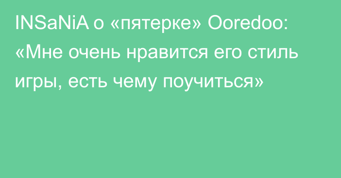 INSaNiA о «пятерке» Ooredoo: «Мне очень нравится его стиль игры, есть чему поучиться»