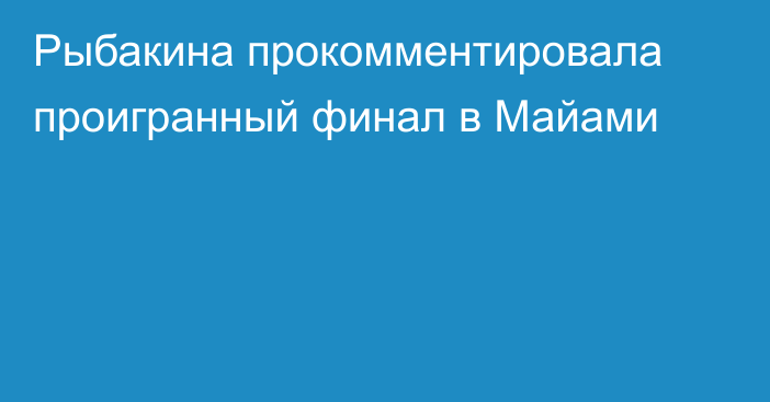 Рыбакина прокомментировала проигранный финал в Майами