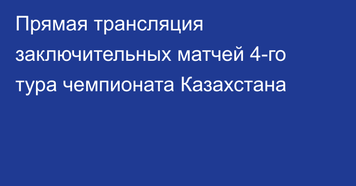 Прямая трансляция заключительных матчей 4-го тура чемпионата Казахстана